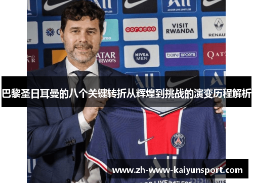 巴黎圣日耳曼的八个关键转折从辉煌到挑战的演变历程解析