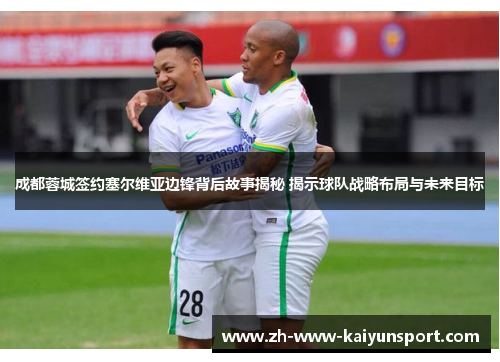 成都蓉城签约塞尔维亚边锋背后故事揭秘 揭示球队战略布局与未来目标