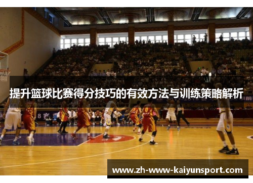 提升篮球比赛得分技巧的有效方法与训练策略解析