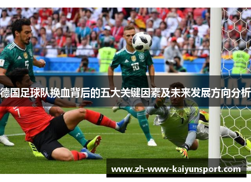 德国足球队换血背后的五大关键因素及未来发展方向分析