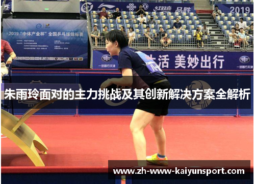 朱雨玲面对的主力挑战及其创新解决方案全解析
