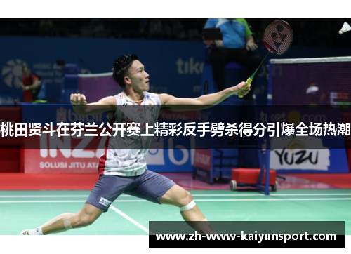 桃田贤斗在芬兰公开赛上精彩反手劈杀得分引爆全场热潮