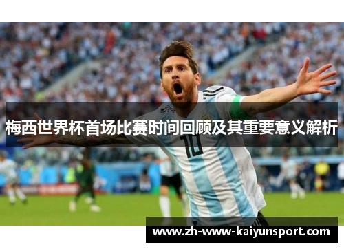 梅西世界杯首场比赛时间回顾及其重要意义解析