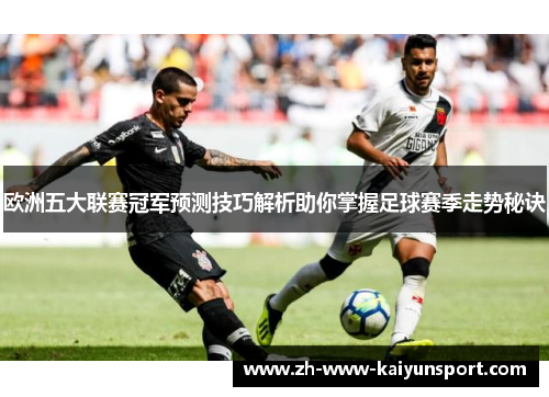 欧洲五大联赛冠军预测技巧解析助你掌握足球赛季走势秘诀