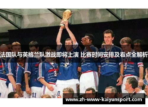 法国队与英格兰队激战即将上演 比赛时间安排及看点全解析