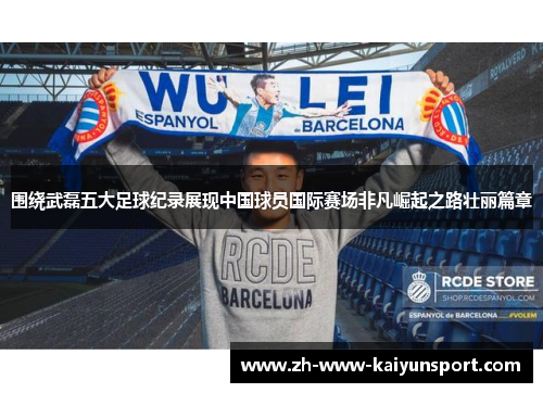 围绕武磊五大足球纪录展现中国球员国际赛场非凡崛起之路壮丽篇章