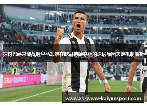 探讨巴萨常能战胜皇马却难在欧冠持续夺胜的深层原因关键机制解析 探讨巴萨常能战胜皇马却难在欧冠持续夺胜的深层原因关键机制解析