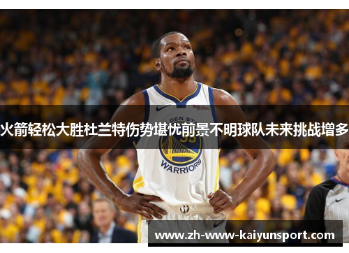 火箭轻松大胜杜兰特伤势堪忧前景不明球队未来挑战增多