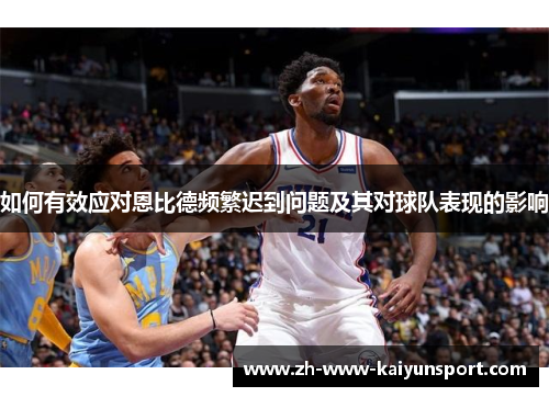 如何有效应对恩比德频繁迟到问题及其对球队表现的影响