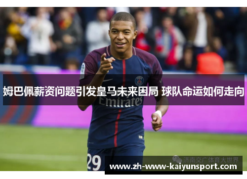 姆巴佩薪资问题引发皇马未来困局 球队命运如何走向