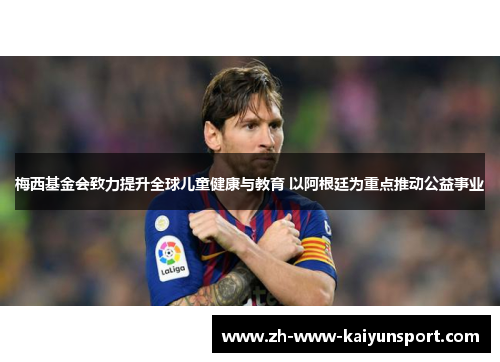 梅西基金会致力提升全球儿童健康与教育 以阿根廷为重点推动公益事业