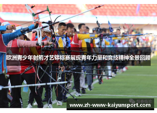 欧洲青少年射箭才艺锦标赛展现青年力量和竞技精神全景回顾
