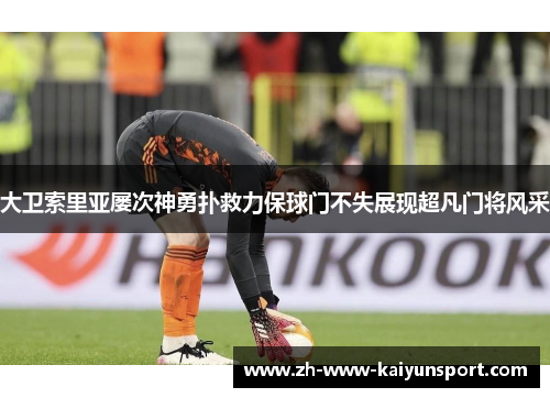 大卫索里亚屡次神勇扑救力保球门不失展现超凡门将风采