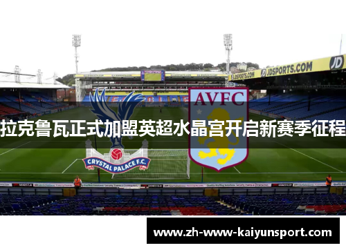 拉克鲁瓦正式加盟英超水晶宫开启新赛季征程