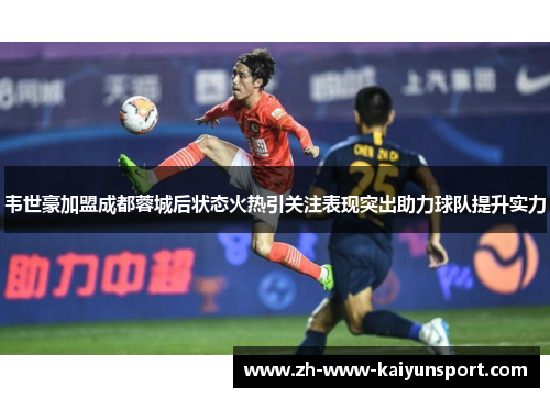 韦世豪加盟成都蓉城后状态火热引关注表现突出助力球队提升实力