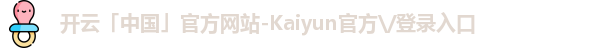 开云「中国」官方网站-Kaiyun官方\/登录入口